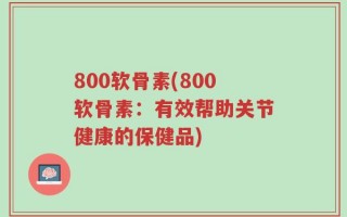 800软骨素(800软骨素：有效帮助关节健康的保健品)