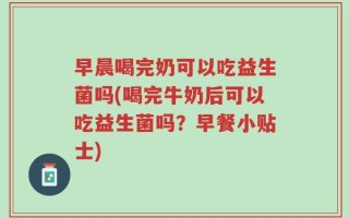 早晨喝完奶可以吃益生菌吗(喝完牛奶后可以吃益生菌吗？早餐小贴士)