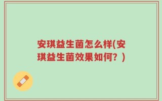 安琪益生菌怎么样(安琪益生菌效果如何？)
