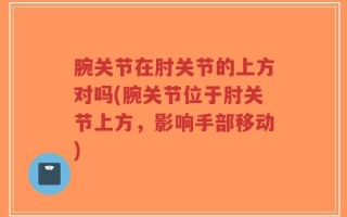 腕关节在肘关节的上方对吗(腕关节位于肘关节上方，影响手部移动)