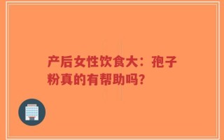 产后女性饮食大：孢子粉真的有帮助吗？