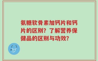 氨糖软骨素加钙片和钙片的区别？了解营养保健品的区别与功效？