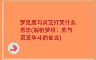 梦见鹿与灵芝打架什么意思(解析梦境：鹿与灵芝争斗的含义)
