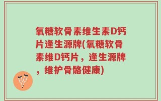 氧糖软骨素维生素D钙片逢生源牌(氧糖软骨素维D钙片，逢生源牌，维护骨骼健康)