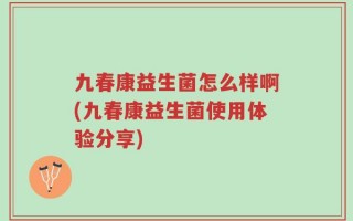 九春康益生菌怎么样啊(九春康益生菌使用体验分享)