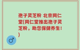 孢子灵芝粉 北京同仁堂(同仁堂推出孢子灵芝粉，助您保健养生！)