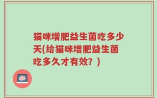猫咪增肥益生菌吃多少天(给猫咪增肥益生菌吃多久才有效？)
