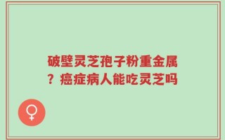 破壁灵芝孢子粉重金属？癌症病人能吃灵芝吗