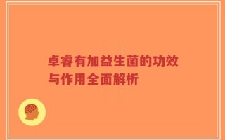 卓睿有加益生菌的功效与作用全面解析