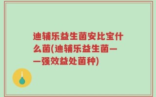 迪辅乐益生菌安比宝什么菌(迪辅乐益生菌——强效益处菌种)