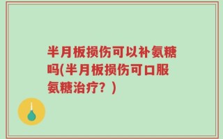 半月板损伤可以补氨糖吗(半月板损伤可口服氨糖治疗？)