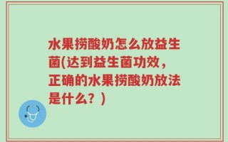 水果捞酸奶怎么放益生菌(达到益生菌功效，正确的水果捞酸奶放法是什么？)