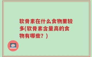 软骨素在什么食物里较多(软骨素含量高的食物有哪些？)