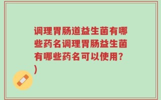 调理胃肠道益生菌有哪些药名调理胃肠益生菌有哪些药名可以使用？)