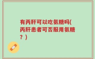 有丙肝可以吃氨糖吗(丙肝患者可否服用氨糖？)