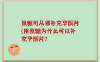 氨糖可从哪补充孕酮片(用氨糖为什么可以补充孕酮片？