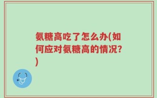 氨糖高吃了怎么办(如何应对氨糖高的情况？)