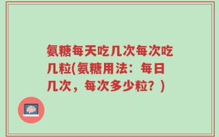 氨糖每天吃几次每次吃几粒(氨糖用法：每日几次，每次多少粒？)