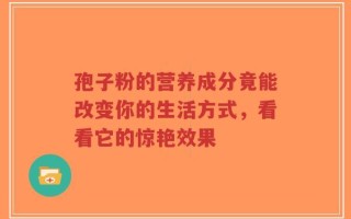 孢子粉的营养成分竟能改变你的生活方式，看看它的惊艳效果