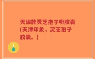 天津牌灵芝孢子粉胶囊(天津印象，灵芝孢子胶囊。)