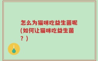 怎么为猫咪吃益生菌呢(如何让猫咪吃益生菌？)