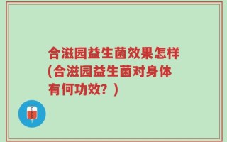 合滋园益生菌效果怎样(合滋园益生菌对身体有何功效？)