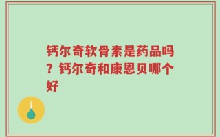 钙尔奇软骨素是药品吗？钙尔奇和康恩贝哪个好
