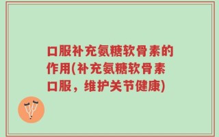 口服补充氨糖软骨素的作用(补充氨糖软骨素口服，维护关节健康)