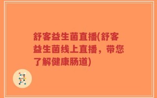 舒客益生菌直播(舒客益生菌线上直播，带您了解健康肠道)