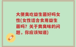 大便臭吃益生菌好吗女性(女性适合食用益生菌吗？关于粪臭味的问题，你应该知道)