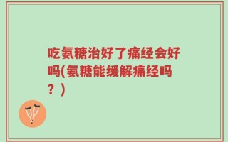 吃氨糖治好了痛经会好吗(氨糖能缓解痛经吗？)