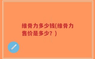维骨力多少钱(维骨力售价是多少？)