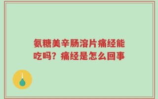 氨糖美辛肠溶片痛经能吃吗？痛经是怎么回事