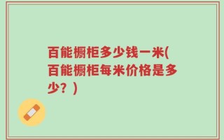 百能橱柜多少钱一米(百能橱柜每米价格是多少？)