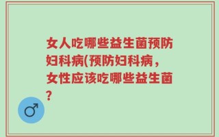 女人吃哪些益生菌预防妇科病(预防妇科病，女性应该吃哪些益生菌？