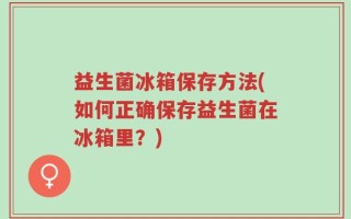 益生菌冰箱保存方法(如何正确保存益生菌在冰箱里？)