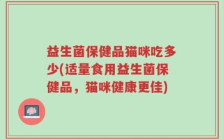 益生菌保健品猫咪吃多少(适量食用益生菌保健品，猫咪健康更佳)