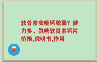软骨素安糖钙胶囊？健力多，氨糖软骨素钙片价格,说明书,作用