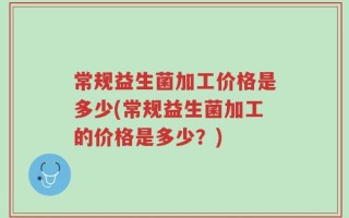 常规益生菌加工价格是多少(常规益生菌加工的价格是多少？)