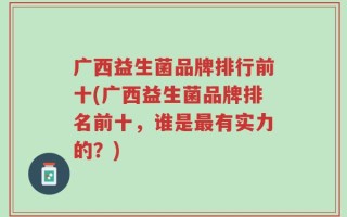 广西益生菌品牌排行前十(广西益生菌品牌排名前十，谁是最有实力的？)