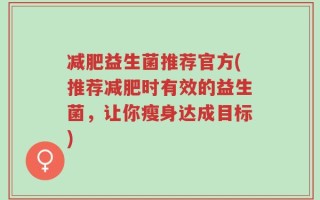 减肥益生菌推荐官方(推荐减肥时有效的益生菌，让你瘦身达成目标)