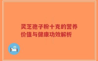 灵芝孢子粉十克的营养价值与健康功效解析