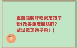 重度脂肪肝吃灵芝孢子粉(改善重度脂肪肝？试试灵芝孢子粉！)