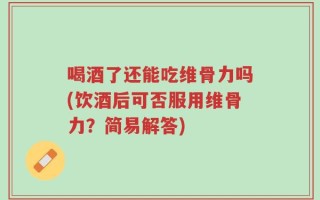 喝酒了还能吃维骨力吗(饮酒后可否服用维骨力？简易解答)