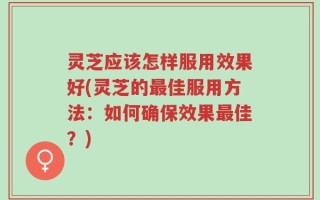 灵芝应该怎样服用效果好(灵芝的最佳服用方法：如何确保效果最佳？)