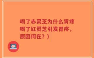 喝了赤灵芝为什么胃疼喝了红灵芝引发胃疼，原因何在？)