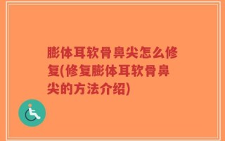 膨体耳软骨鼻尖怎么修复(修复膨体耳软骨鼻尖的方法介绍)