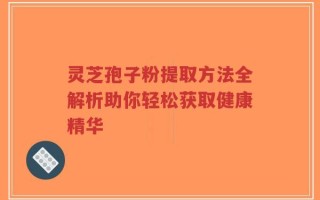 灵芝孢子粉提取方法全解析助你轻松获取健康精华