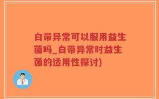白带异常可以服用益生菌吗_白带异常时益生菌的适用性探讨)