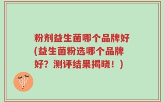 粉剂益生菌哪个品牌好(益生菌粉选哪个品牌好？测评结果揭晓！)